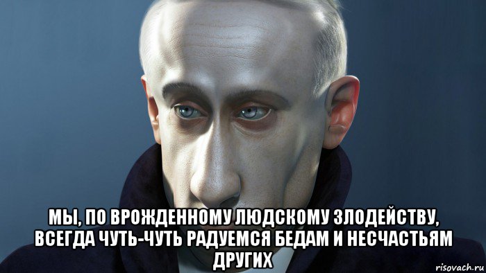  мы, по врожденному людскому злодейству, всегда чуть-чуть радуемся бедам и несчастьям других