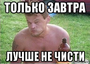 только завтра лучше не чисти