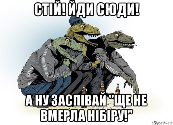 стій! йди сюди! а ну заспівай "ще не вмерла нібіру!"