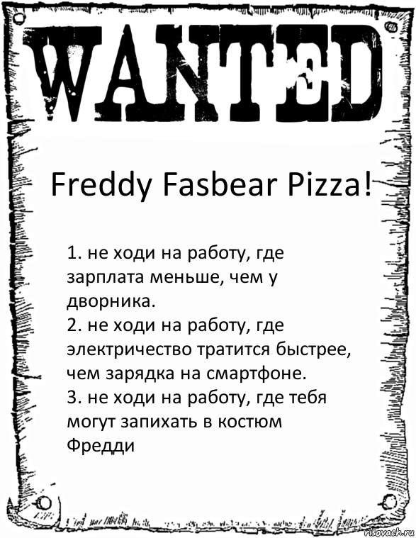 Freddy Fasbear Pizza! 1. не ходи на работу, где зарплата меньше, чем у дворника.
2. не ходи на работу, где электричество тратится быстрее, чем зарядка на смартфоне.
3. не ходи на работу, где тебя могут запихать в костюм Фредди, Комикс розыск