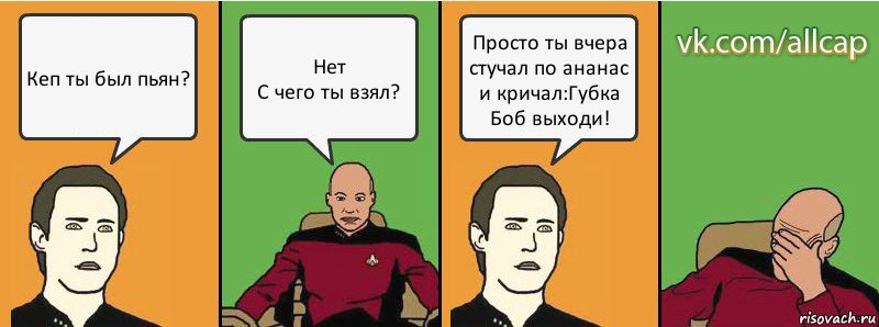 Кеп ты был пьян? Нет
С чего ты взял? Просто ты вчера стучал по ананас и кричал:Губка Боб выходи!, Комикс с Кепом