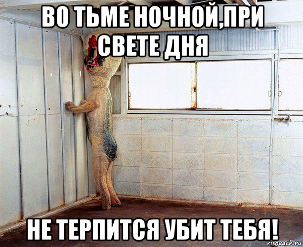 во тьме ночной,при свете дня не терпится убит тебя!