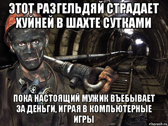 этот разгельдяй страдает хуйней в шахте сутками пока настоящий мужик въебывает за деньги, играя в компьютерные игры, Мем шахтер