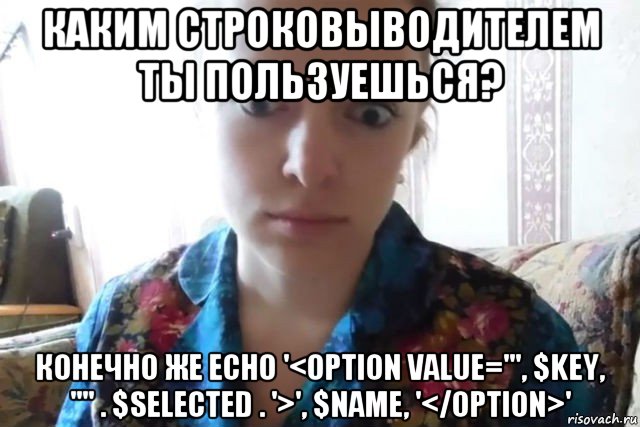 каким строковыводителем ты пользуешься? конечно же echo '<option value="', $key, '"' . $selected . '>', $name, '</option>', Мем    Скайп файлообменник