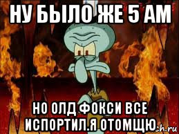 ну было же 5 ам но олд фокси все испортил.я отомщю, Мем злой сквидвард