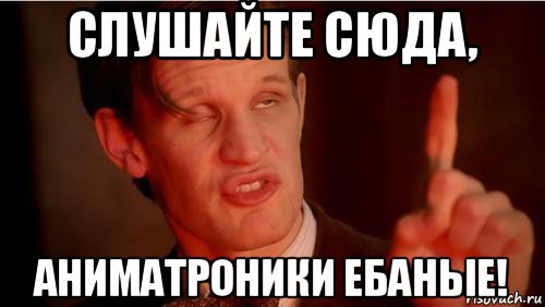 слушайте сюда, аниматроники ебаные!