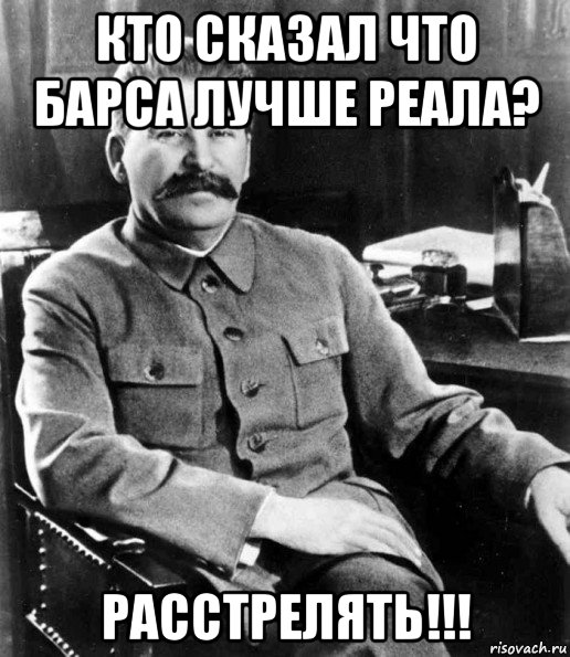 кто сказал что барса лучше реала? расстрелять!!!, Мем  иосиф сталин