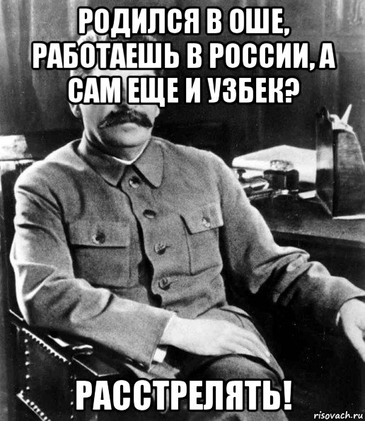 родился в оше, работаешь в россии, а сам еще и узбек? расстрелять!, Мем  иосиф сталин