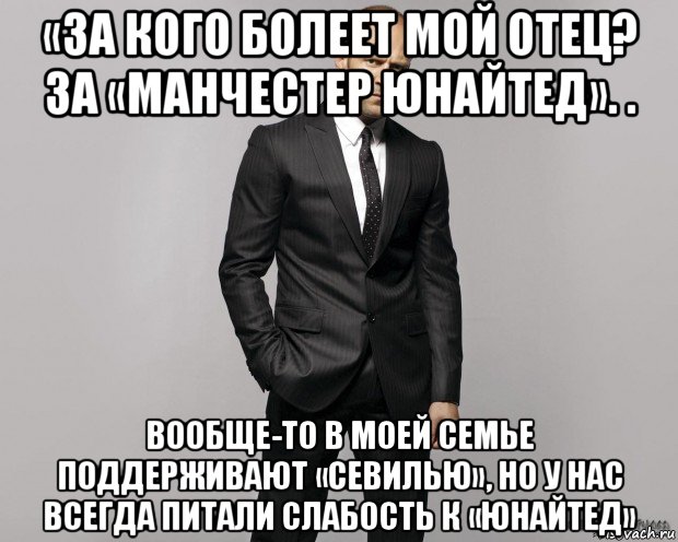 «за кого болеет мой отец? за «манчестер юнайтед». . вообще-то в моей семье поддерживают «севилью», но у нас всегда питали слабость к «юнайтед», Мем  стетхем