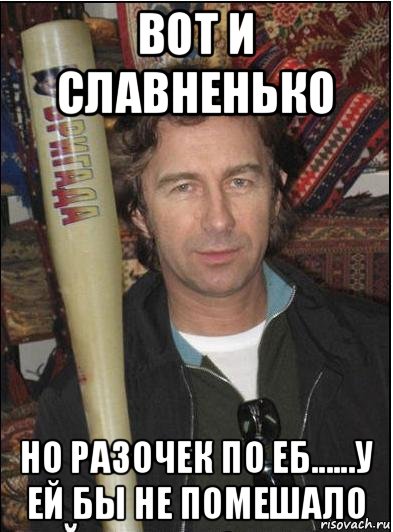 вот и славненько но разочек по еб......у ей бы не помешало, Мем Сюткин с битой