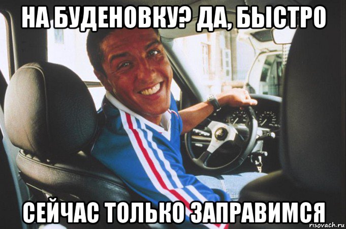 на буденовку? да, быстро сейчас только заправимся