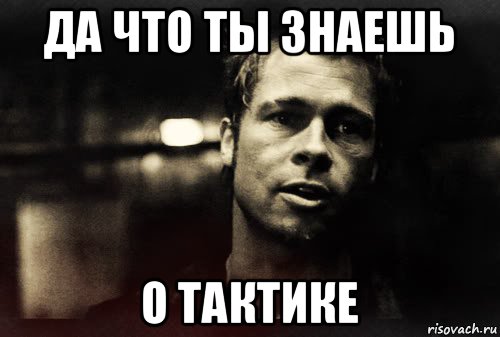 да что ты знаешь о тактике, Мем Тайлер