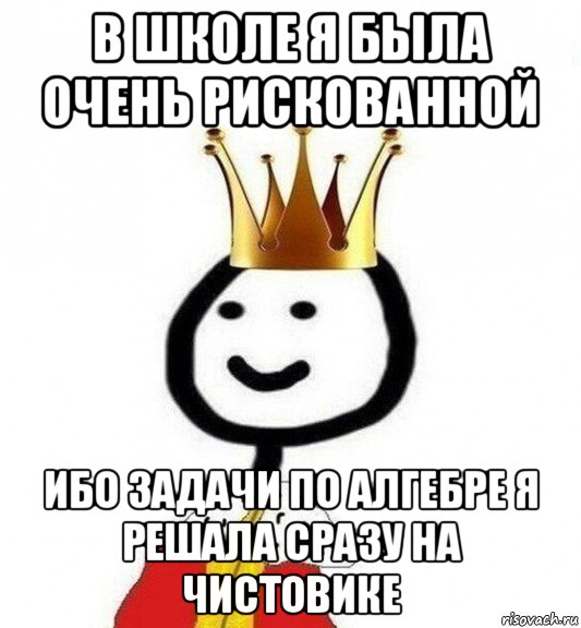 в школе я была очень рискованной ибо задачи по алгебре я решала сразу на чистовике, Мем Теребонька Царь