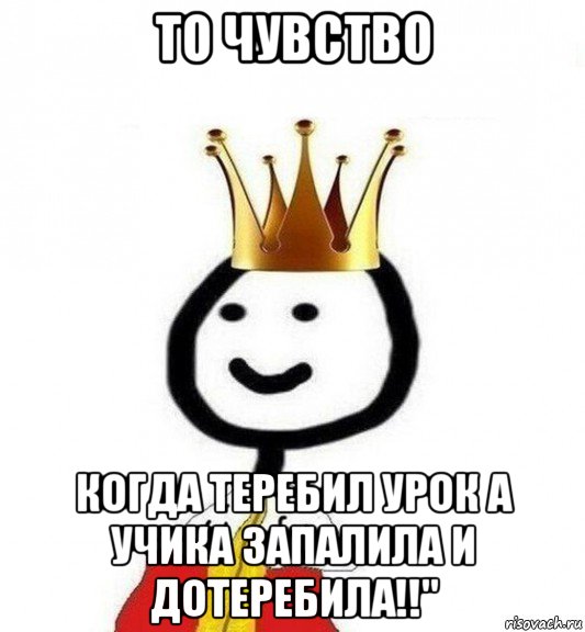 то чувство когда теребил урок а учика запалила и дотеребила!!", Мем Теребонька Царь