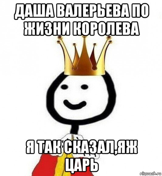 даша валерьева по жизни королева я так сказал,яж царь, Мем Теребонька Царь