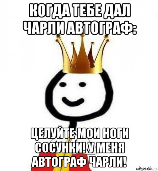 когда тебе дал чарли автограф: целуйте мои ноги сосунки! у меня автограф чарли!, Мем Теребонька Царь