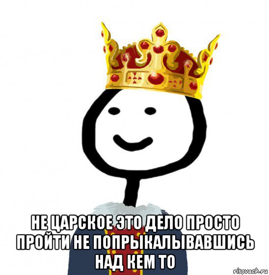  не царское это дело просто пройти не попрыкалывавшись над кем то, Мем  Теребонька король