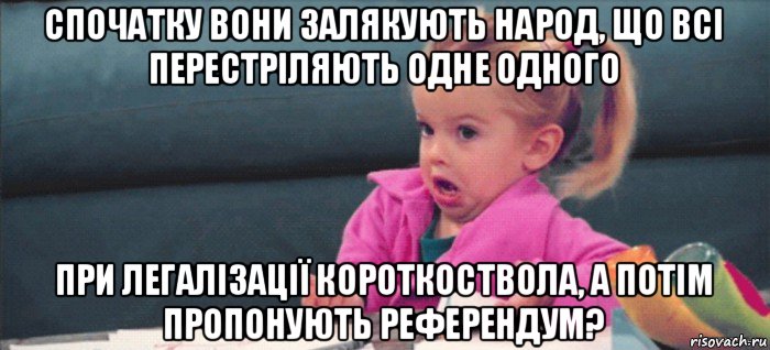 спочатку вони залякують народ, що всі перестріляють одне одного при легалізації короткоствола, а потім пропонують референдум?, Мем  Ты говоришь (девочка возмущается)