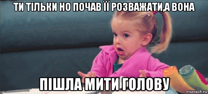 ти тільки но почав її розважати,а вона пішла мити голову, Мем  Ты говоришь (девочка возмущается)