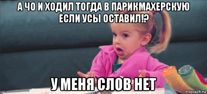 а чо и ходил тогда в парикмахерскую если усы оставил!? у меня слов нет, Мем  Ты говоришь (девочка возмущается)