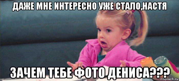 даже мне интересно уже стало,настя зачем тебе фото дениса???, Мем  Ты говоришь (девочка возмущается)