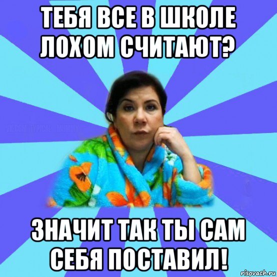 тебя все в школе лохом считают? значит так ты сам себя поставил!, Мем типичная мама