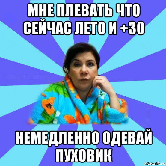 мне плевать что сейчас лето и +30 немедленно одевай пуховик, Мем типичная мама