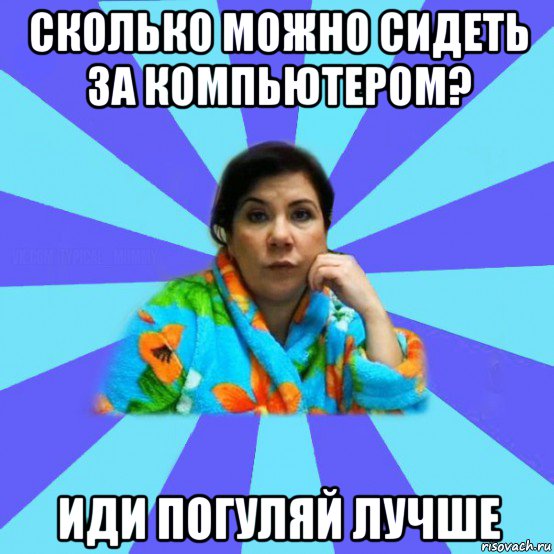 сколько можно сидеть за компьютером? иди погуляй лучше, Мем типичная мама