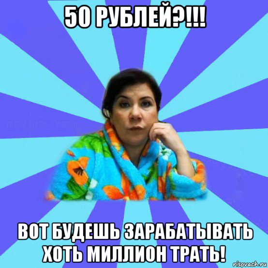 50 рублей?!!! вот будешь зарабатывать хоть миллион трать!