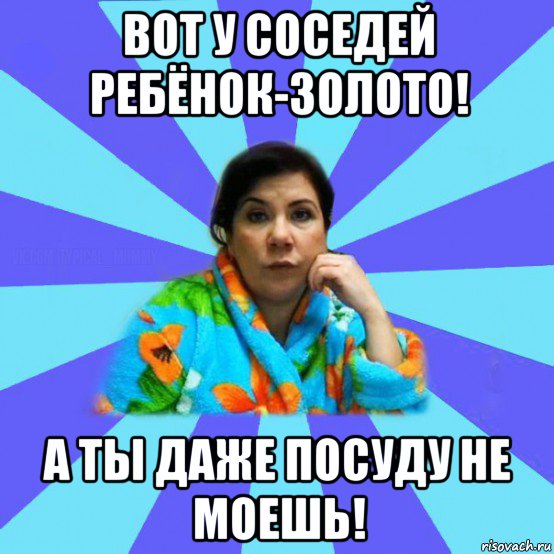 вот у соседей ребёнок-золото! а ты даже посуду не моешь!, Мем типичная мама