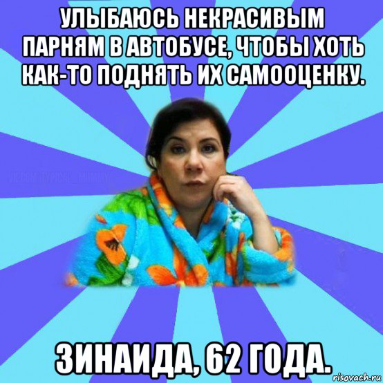 улыбаюсь некрасивым парням в автобусе, чтобы хоть как-то поднять их самооценку. зинаида, 62 года., Мем типичная мама