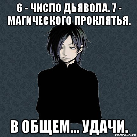 6 - число дьявола. 7 - магического проклятья. в общем... удачи.