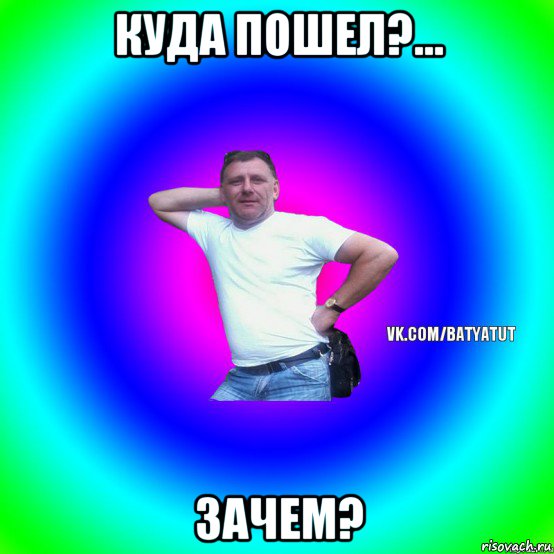 куда пошел?... зачем?, Мем  Типичный Батя вк