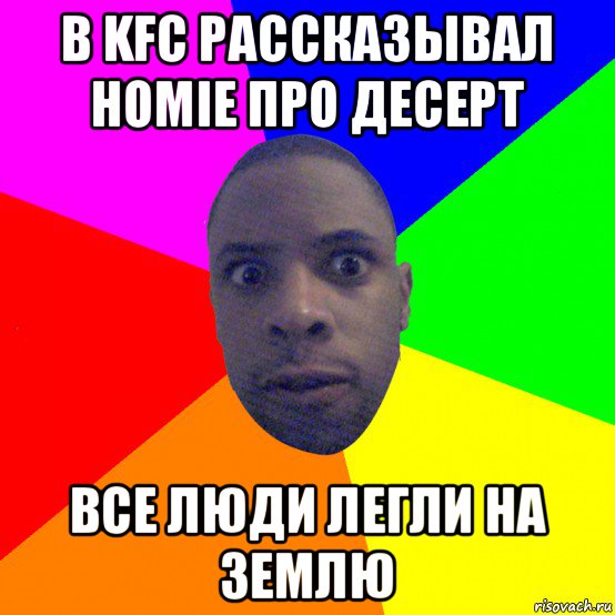 в kfc рассказывал homie про десерт все люди легли на землю, Мем  Типичный Негр