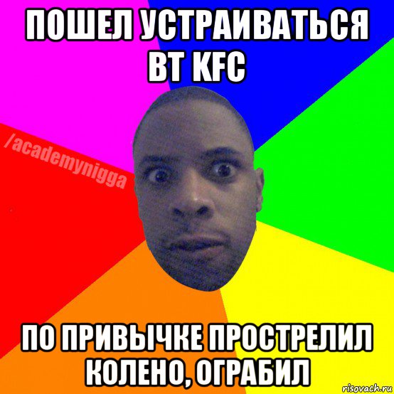 пошел устраиваться вт kfc по привычке прострелил колено, ограбил, Мем  ТИПИЧНЫЙ НЕГР