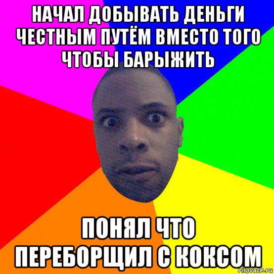 начал добывать деньги честным путём вместо того чтобы барыжить понял что переборщил с коксом, Мем  Типичный Негр