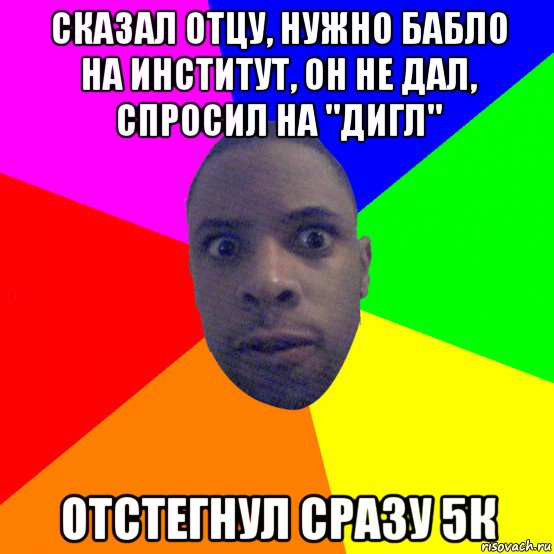 сказал отцу, нужно бабло на институт, он не дал, спросил на "дигл" отстегнул сразу 5к, Мем  Типичный Негр