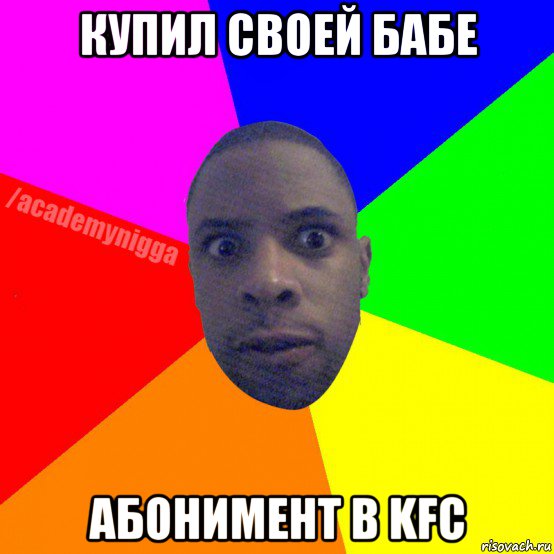 купил своей бабе абонимент в kfc, Мем  ТИПИЧНЫЙ НЕГР