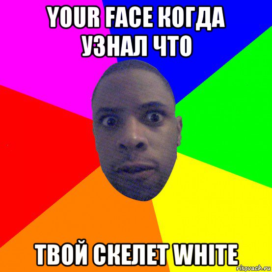 your face когда узнал что твой скелет white, Мем  Типичный Негр