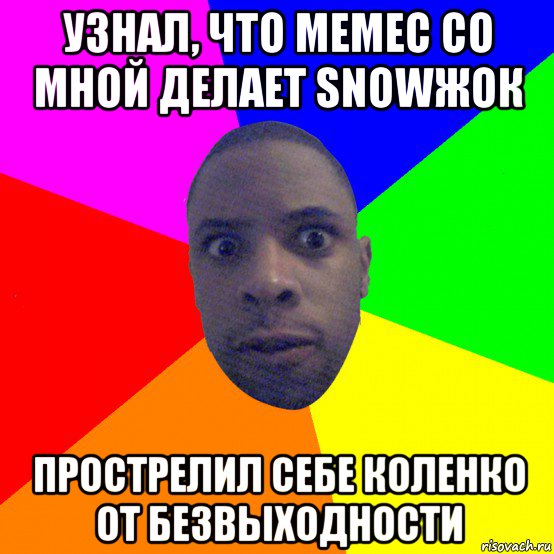 узнал, что мемес со мной делает snowжок прострелил себе коленко от безвыходности, Мем  Типичный Негр