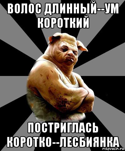 волос длинный--ум короткий постриглась коротко--лесбиянка