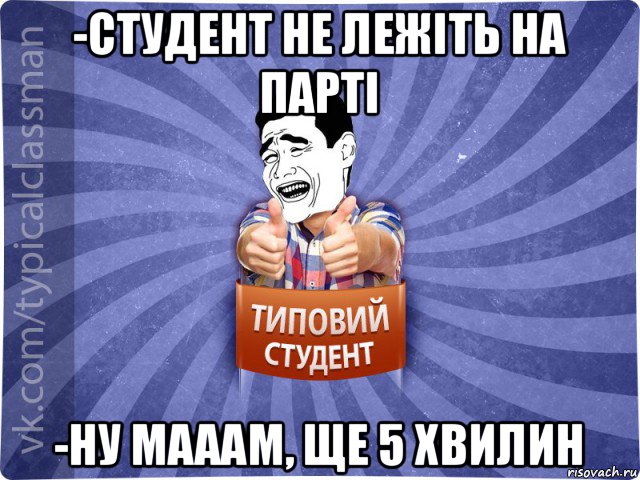 -студент не лежіть на парті -ну мааам, ще 5 хвилин