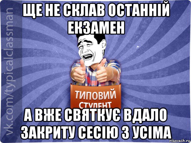 ще не склав останній екзамен а вже святкує вдало закриту сесію з усіма