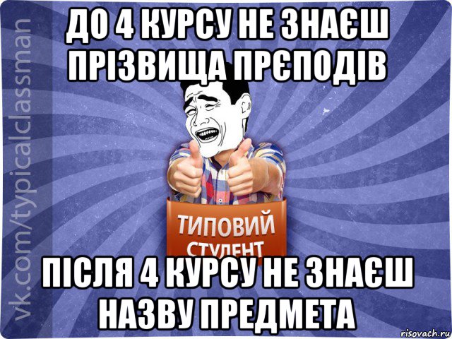 до 4 курсу не знаєш прізвища прєподів після 4 курсу не знаєш назву предмета