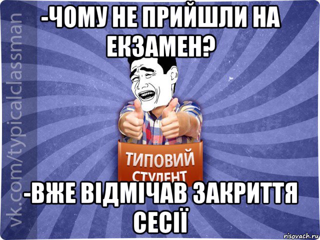 -чому не прийшли на екзамен? -вже відмічав закриття сесії