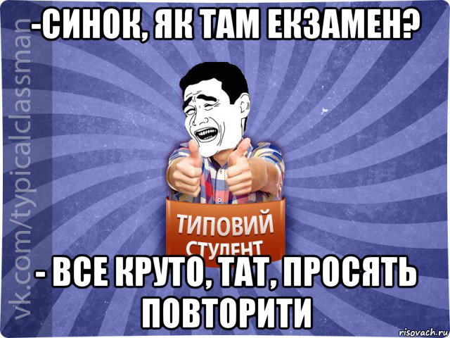 -синок, як там екзамен? - все круто, тат, просять повторити