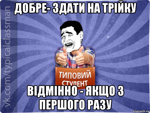 добре- здати на трійку відмінно - якщо з першого разу