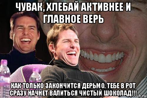 чувак, хлебай активнее и главное верь как только закончится дерьмо, тебе в рот сразу начнет валиться чистый шоколад!!!, Мем том круз