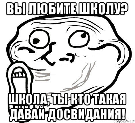 вы любите школу? школа, ты кто такая давай досвидания!, Мем  Trollface LOL