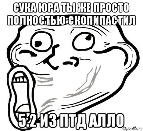 сука юра ты же просто полностью скопипастил 5.2 из птд алло, Мем  Trollface LOL